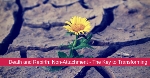 Death and Rebirth: Non-Attachment – The Key to Transforming